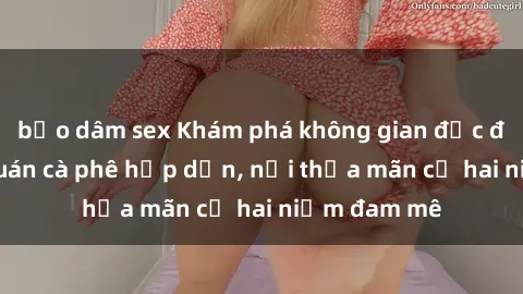 bạo dâm sex Khám phá không gian độc đáo tại sex quán cà phê hấp dẫn, nơi thỏa mãn cả hai niềm đam mê