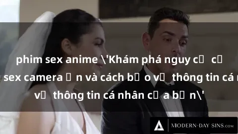 phim sex anime 'Khám phá nguy cơ của việc sử dụng sex camera ẩn và cách bảo vệ thông tin cá nhân của bạn'