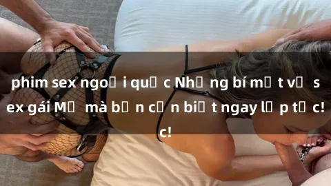 phim sex ngoại quốc Những bí mật về sex gái Mỹ mà bạn cần biết ngay lập tức!