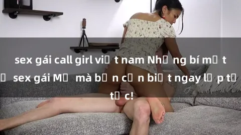sex gái call girl việt nam Những bí mật về sex gái Mỹ mà bạn cần biết ngay lập tức!