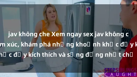 jav không che Xem ngay sex jav không che để thỏa mãn cảm xúc, khám phá những khoảnh khắc đầy kích thích và sống động nhất chỉ trong click!