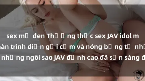sex mỹ đen Thưởng thức sex JAV idol miễn phí: Những màn trình diễn gợi cảm và nóng bỏng từ những ngôi sao JAV đỉnh cao đã sẵn sàng để bạn khám phá.