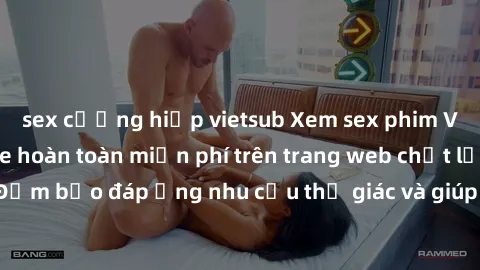 sex cưỡng hiếp vietsub Xem sex phim Việt Nam không che hoàn toàn miễn phí trên trang web chất lượng cao. Đảm bảo đáp ứng nhu cầu thị giác và giúp thỏa mãn mong muốn của bạn.