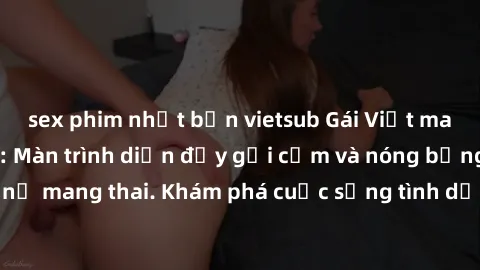 sex phim nhật bản vietsub Gái Việt mang bầu và làm tình: Màn trình diễn đầy gợi cảm và nóng bỏng của phụ nữ mang thai. Khám phá cuộc sống tình dục đầy hấp dẫn và mới lạ của họ!