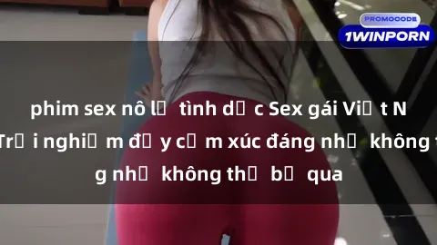 phim sex nô lệ tình dục Sex gái Việt Nam có con: Trải nghiệm đầy cảm xúc đáng nhớ không thể bỏ qua