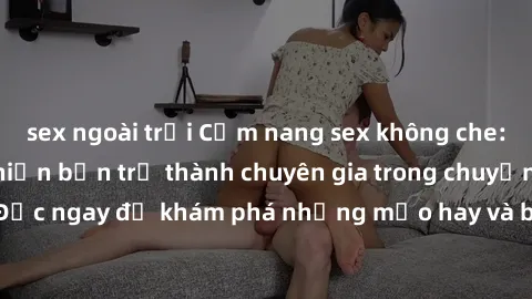 sex ngoài trời Cẩm nang sex không che: Những bí quyết khiến bạn trở thành chuyên gia trong chuyện ấy! Đọc ngay để khám phá những mẹo hay và bí quyết tình dục không che.