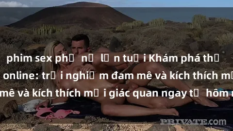 phim sex phụ nữ lớn tuổi Khám phá thế giới mới của sex online: trải nghiệm đam mê và kích thích mọi giác quan ngay từ hôm nay!