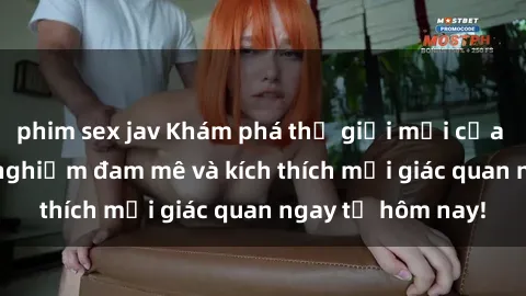 phim sex jav Khám phá thế giới mới của sex online: trải nghiệm đam mê và kích thích mọi giác quan ngay từ hôm nay!