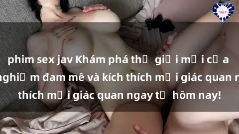 phim sex jav Khám phá thế giới mới của sex online: trải nghiệm đam mê và kích thích mọi giác quan ngay từ hôm nay!