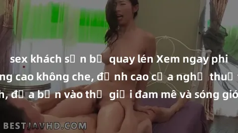 sex khách sạn bị quay lén Xem ngay phim sex HD chất lượng cao không che, đỉnh cao của nghệ thuật làm tình, đưa bạn vào thế giới đam mê và sóng gió của tình yêu không giới hạn.