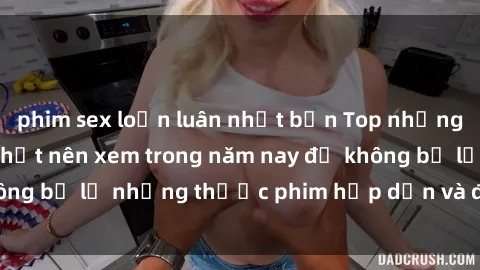 phim sex loạn luân nhật bản Top những bộ phim sex hay nhất nên xem trong năm nay để không bỏ lỡ những thước phim hấp dẫn và đầy kịch tính.