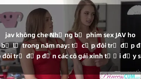 jav không che Những bộ phim sex JAV hot nhất không thể bỏ lỡ trong năm nay: từ cặp đôi trẻ đẹp đến các cô gái xinh tươi đầy sức hút.