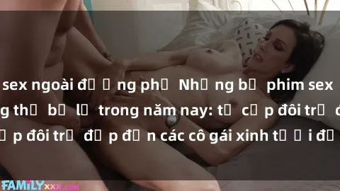 sex ngoài đường phố Những bộ phim sex JAV hot nhất không thể bỏ lỡ trong năm nay: từ cặp đôi trẻ đẹp đến các cô gái xinh tươi đầy sức hút.
