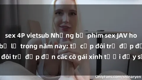 sex 4P vietsub Những bộ phim sex JAV hot nhất không thể bỏ lỡ trong năm nay: từ cặp đôi trẻ đẹp đến các cô gái xinh tươi đầy sức hút.