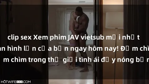 clip sex Xem phim JAV vietsub mới nhất và hấp dẫn trên màn hình lớn của bạn ngay hôm nay! Đắm chìm trong thế giới tình ái đầy nóng bỏng và kích thích.