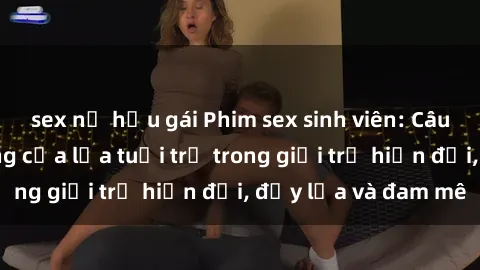 sex nữ hầu gái Phim sex sinh viên: Câu chuyện nóng bỏng của lứa tuổi trẻ trong giới trẻ hiện đại, đầy lửa và đam mê