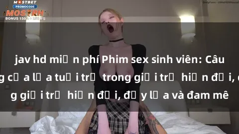 jav hd miễn phí Phim sex sinh viên: Câu chuyện nóng bỏng của lứa tuổi trẻ trong giới trẻ hiện đại, đầy lửa và đam mê