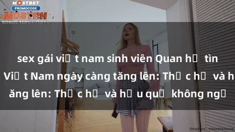 sex gái việt nam sinh viên Quan hệ tình dục của nữ sinh Việt Nam ngày càng tăng lên: Thực hư và hậu quả không ngờ