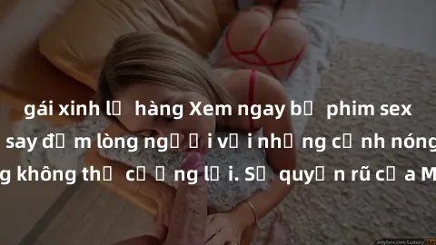 gái xinh lộ hàng Xem ngay bộ phim sex milf hot nhất, làm say đắm lòng người với những cảnh nóng bỏng không thể cưỡng lại. Sự quyến rũ của MILF sẽ khiến bạn mãnh liệt!