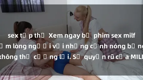 sex tập thể Xem ngay bộ phim sex milf hot nhất, làm say đắm lòng người với những cảnh nóng bỏng không thể cưỡng lại. Sự quyến rũ của MILF sẽ khiến bạn mãnh liệt!