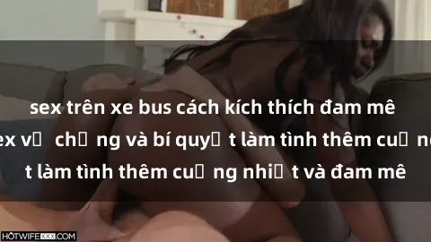sex trên xe bus cách kích thích đam mê trong hôn nhân: Sex vợ chồng và bí quyết làm tình thêm cuồng nhiệt và đam mê