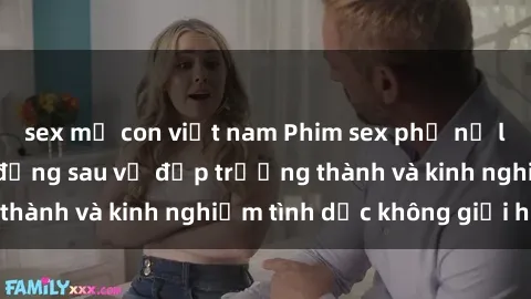 sex mẹ con việt nam Phim sex phụ nữ lớn tuổi: Sức hút đằng sau vẻ đẹp trưởng thành và kinh nghiệm tình dục không giới hạn