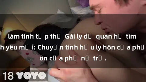 làm tình tập thể Gái ly dị quan hệ tìm kiếm tình yêu mới: Chuyện tình hậu ly hôn của phụ nữ trẻ.