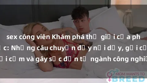 sex công viên Khám phá thế giới của phim sex nô lệ tình dục: Những câu chuyện đầy nổi dậy, gợi cảm và gây sốc đến từ ngành công nghiệp giải trí đen tối