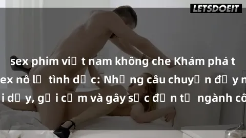 sex phim việt nam không che Khám phá thế giới của phim sex nô lệ tình dục: Những câu chuyện đầy nổi dậy, gợi cảm và gây sốc đến từ ngành công nghiệp giải trí đen tối