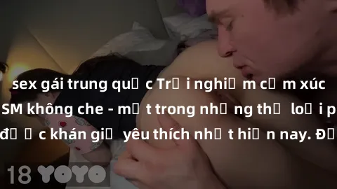 sex gái trung quốc Trải nghiệm cảm xúc thăng hoa với jav SM không che - một trong những thể loại phim người lớn được khán giả yêu thích nhất hiện nay. Đảm bảo đem lại sự hấp dẫn, kích thích tối đa cho