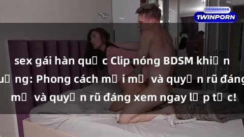 sex gái hàn quốc Clip nóng BDSM khiến người xem phát cuồng: Phong cách mới mẻ và quyến rũ đáng xem ngay lập tức!