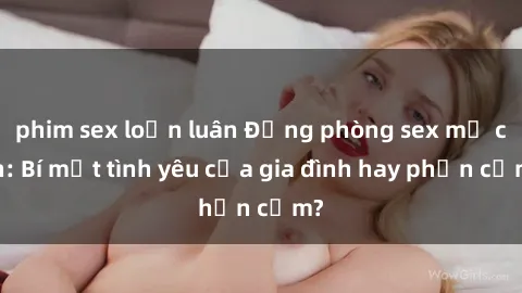 phim sex loạn luân Động phòng sex mẹ con: Bí mật tình yêu của gia đình hay phản cảm?