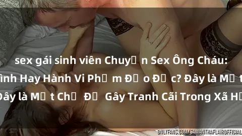 sex gái sinh viên Chuyện Sex Ông Cháu: Mối Quan Hệ Gia Đình Hay Hành Vi Phạm Đạo Đức? Đây là Một Chủ Đề Gây Tranh Cãi Trong Xã Hội Hiện Nay.