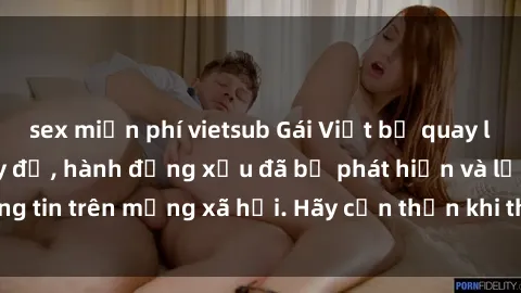 sex miễn phí vietsub Gái Việt bị quay lén trong phòng thay đồ, hành động xấu đã bị phát hiện và lộ thông tin trên mạng xã hội. Hãy cẩn thận khi thay đồ ở nơi công cộng!