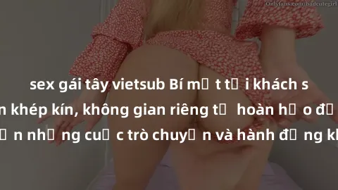 sex gái tây vietsub Bí mật tại khách sạn: Phòng quay lén khép kín, không gian riêng tư hoàn hảo để thực hiện những cuộc trò chuyện và hành động không bị người khác phát hiện.