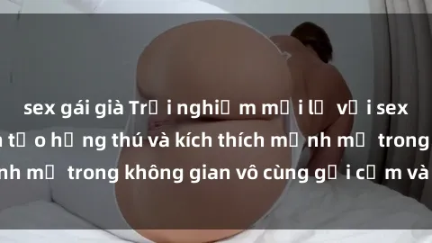 sex gái già Trải nghiệm mới lạ với sex phòng tắm - Cách tạo hứng thú và kích thích mạnh mẽ trong không gian vô cùng gợi cảm và lãng mạn