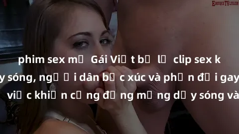 phim sex mỹ Gái Việt bị lộ clip sex khiến dư luận dậy sóng, người dân bức xúc và phản đối gay gắt. Sự việc khiến cộng đồng mạng dậy sóng và yêu cầu xử lý nghiêm ngặt.