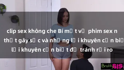 clip sex không che Bí mật về phim sex nơi công cộng: Sự thật gây sốc và những lời khuyên cần biết để tránh rủi ro