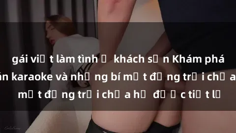 gái việt làm tình ở khách sạn Khám phá thế giới sex quán karaoke và những bí mật động trời chưa hề được tiết lộ