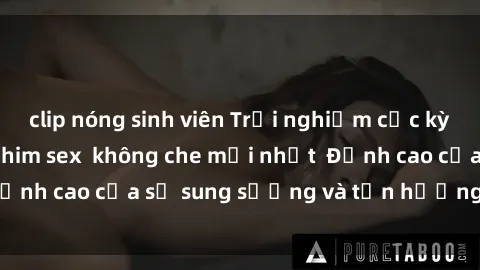 clip nóng sinh viên Trải nghiệm cực kỳ nóng bỏng trong phim sex  không che mới nhất  Đỉnh cao của sự sung sướng và tận hưởng chân thật