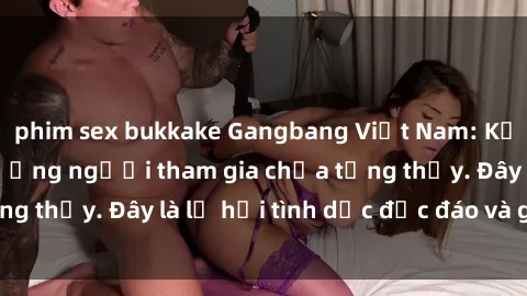 phim sex bukkake Gangbang Việt Nam: Kỷ lục mới với số lượng người tham gia chưa từng thấy. Đây là lễ hội tình dục độc đáo và gây sốc.