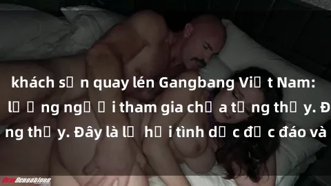 khách sạn quay lén Gangbang Việt Nam: Kỷ lục mới với số lượng người tham gia chưa từng thấy. Đây là lễ hội tình dục độc đáo và gây sốc.