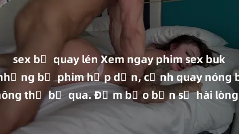 sex bị quay lén Xem ngay phim sex bukkake hàng đầu với những bộ phim hấp dẫn, cảnh quay nóng bỏng không thể bỏ qua. Đảm bảo bạn sẽ hài lòng với trải nghiệm mới lạ này!