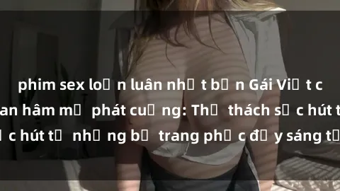 phim sex loạn luân nhật bản Gái Việt cosplay sexy khiến fan hâm mộ phát cuồng: Thử thách sức hút từ những bộ trang phục đầy sáng tạo và quyến rũ!