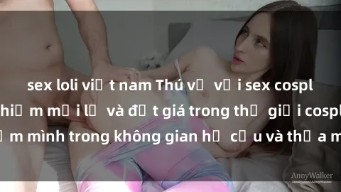 sex loli việt nam Thú vị với sex cosplay anime: Trải nghiệm mới lạ và đắt giá trong thế giới cosplay! Đắm mình trong không gian hư cấu và thỏa mãn niềm đam mê của bạn!
