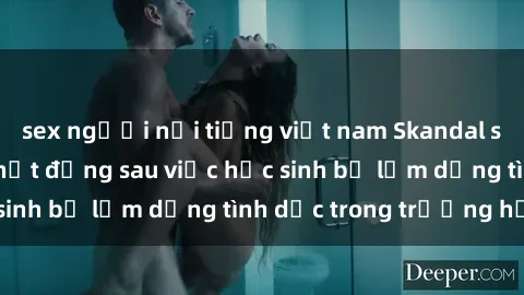sex người nổi tiếng việt nam Skandal sex giáo viên: Sự thật đằng sau việc học sinh bị lạm dụng tình dục trong trường học