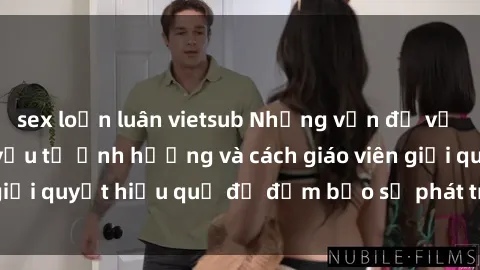 sex loạn luân vietsub Những vấn đề về sex học sinh: Các yếu tố ảnh hưởng và cách giáo viên giải quyết hiệu quả để đảm bảo sự phát triển toàn diện.