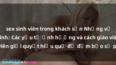 sex sinh viên trong khách sạn Những vấn đề về sex học sinh: Các yếu tố ảnh hưởng và cách giáo viên giải quyết hiệu quả để đảm bảo sự phát triển toàn diện.