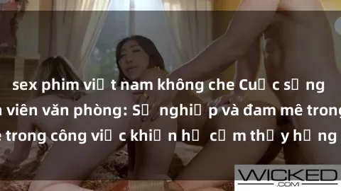 sex phim việt nam không che Cuộc sống tình dục của nhân viên văn phòng: Sự nghiệp và đam mê trong công việc khiến họ cảm thấy hứng thú với tình dục?