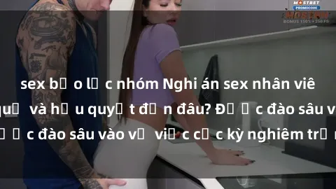 sex bạo lực nhóm Nghi án sex nhân viên nhà hàng: Hậu quả và hậu quyết đến đâu? Được đào sâu vào vụ việc cực kỳ nghiêm trọng này.